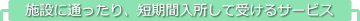 施設に通ったり、短期入院して受けるサービス