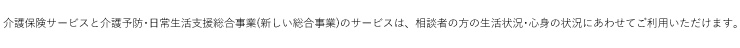 介護保険サービスと介護予防⊡日常生活支援総合事業(新しい総合事業)のサービスは、相談者の方の生活状況⊡心身の状況にあわせてご利用いただけます。